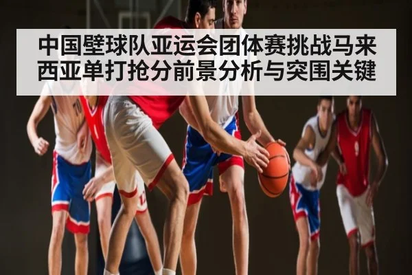 中国壁球队亚运会团体赛挑战马来西亚单打抢分前景分析与突围关键