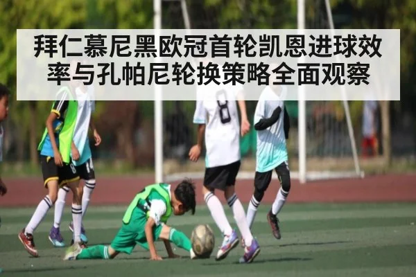拜仁慕尼黑欧冠首轮凯恩进球效率与孔帕尼轮换策略全面观察